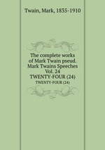 The complete works of Mark Twain pseud. Mark Twains Speeches Vol. 24. TWENTY-FOUR (24)