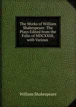The Works of William Shakespeare: The Plays Edited from the Folio of MDCXXIII, with Various