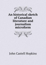 An historical sketch of Canadian literature and journalism microform