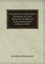 The Works of President Edwards in Four Volumes: A Reprint of the Worcester Edition, with