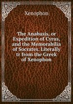 The Anabasis, or Expedition of Cyrus, and the Memorabilia of Socrates. Literally tr from the Greek of Xenophon
