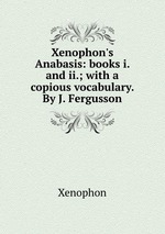 Xenophon`s Anabasis: books i. and ii.; with a copious vocabulary. By J. Fergusson