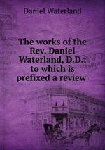 The works of the Rev. Daniel Waterland, D.D.: to which is prefixed a review