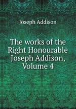 The works of the Right Honourable Joseph Addison, Volume 4