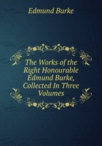 The Works of the Right Honourable Edmund Burke, Collected In Three Volumes
