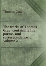 The works of Thomas Gray: containing his poems, and correspondence ., Volume 2