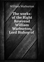 The works: of the Right Reverend William Warburton, Lord Bishop of
