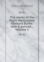 The works of the Right Honourable Edmund Burke: with a portrait ., Volume 1
