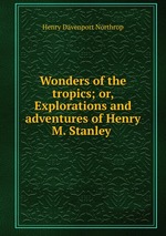 Wonders of the tropics; or, Explorations and adventures of Henry M. Stanley