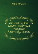 The works of John Dryden: illustrated with notes, historical ., Volume 7