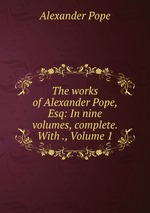 The works of Alexander Pope, Esq: In nine volumes, complete. With ., Volume 1