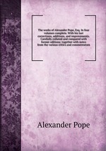 The works of Alexander Pope, Esq. In four volumes complete. With his last corrections, additions, and improvements. Carefully collated and compared with former editions: together with notes from the various critics and commentators