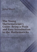 The Young Mathematician`s Guide: Being a Plain and Easy Introduction to the Mathematicks