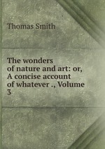 The wonders of nature and art: or, A concise account of whatever ., Volume 3