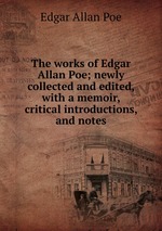 The works of Edgar Allan Poe; newly collected and edited, with a memoir, critical introductions, and notes