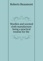 Woollen and worsted cloth manufacture: being a practical treatise for the