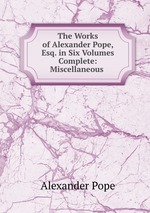 The Works of Alexander Pope, Esq. in Six Volumes Complete: Miscellaneous