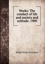 Works: The conduct of life and society and solitude. 1900