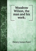 Woodrow Wilson, the man and his work;