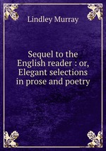 Sequel to the English reader : or, Elegant selections in prose and poetry