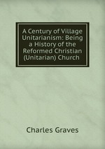 A Century of Village Unitarianism: Being a History of the Reformed Christian (Unitarian) Church
