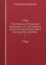 The Works of Theodore Roosevelt: Or, The History of the United States Navy During the Last War .. 7