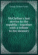 McClellan`s last service to the republic : together with a tribute to his memory