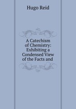 A Catechism of Chemistry: Exhibiting a Condensed View of the Facts and