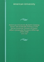 American University Bulletin Catalog Issue: The Graduate School in the Social Sciences, School of Public Affairs (Graduate Division) Offerings. 1939-1940