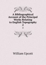 A Bibliographical Account of the Principal Works Relating to English Topography. 2