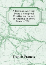 A Book on Angling: Being a Complete Treatise on the Art of Angling in Every Branch. With