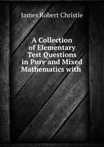 A Collection of Elementary Test Questions in Pure and Mixed Mathematics with