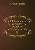 Adolphe Adam, sa vie, sa carrire, ses mmoires artistiques.: sa vie, sa