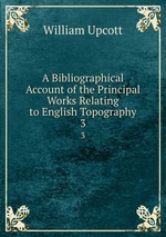 A Bibliographical Account of the Principal Works Relating to English Topography. 3
