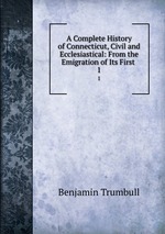 A Complete History of Connecticut, Civil and Ecclesiastical: From the Emigration of Its First .. 1