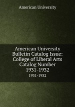 American University Bulletin Catalog Issue: College of Liberal Arts Catalog Number. 1931-1932