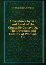 Adventures by Sea and Land of the Count De Ganay: Or, The Devotion and Fidelity of Woman. An