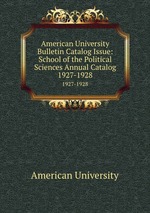 American University Bulletin Catalog Issue: School of the Political Sciences Annual Catalog. 1927-1928