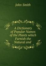 A Dictionary of Popular Names of the Plants which Furnish the Natural and