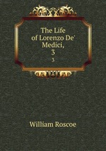 The Life of Lorenzo De` Medici,. 3