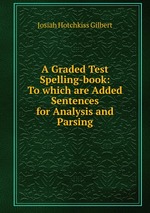A Graded Test Spelling-book: To which are Added Sentences for Analysis and Parsing