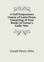 A Full Preparatory Course of Latin Prose, Consisting of Four Books of Caesar`s Gallic War