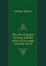 The life of Queen Victoria and the story of her reign . also the life of