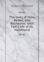 The lives of Hale, Bedell, and Rochester; with Fell`s life of Dr. Hammond