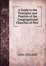 A Guide to the Principles and Practice of the Congregational Churches of New