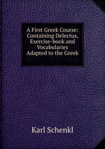 A First Greek Course: Containing Delectus, Exercise-book and Vocabularies Adapted to the Greek