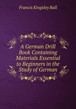 A German Drill Book Containing Materials Essential to Beginners in the Study of German