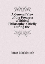 A General View of the Progress of Ethical Philosophy: Chiefly During the