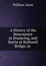A History of the Rencounter at Drumclog, and Battle at Bothwell Bridge, in