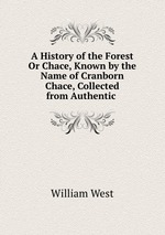 A History of the Forest Or Chace, Known by the Name of Cranborn Chace, Collected from Authentic